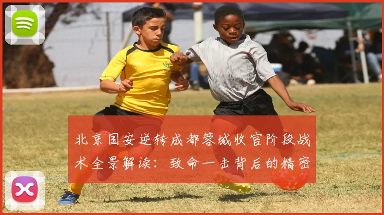 北京国安逆转成都蓉城收官阶段战术全景解读：致命一击背后的精密布局