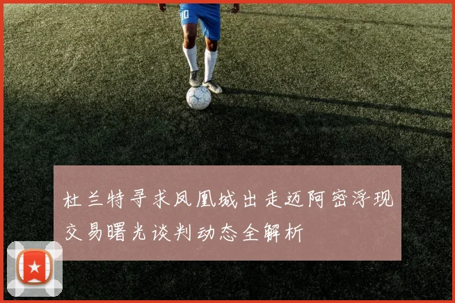 杜兰特寻求凤凰城出走迈阿密浮现交易曙光谈判动态全解析