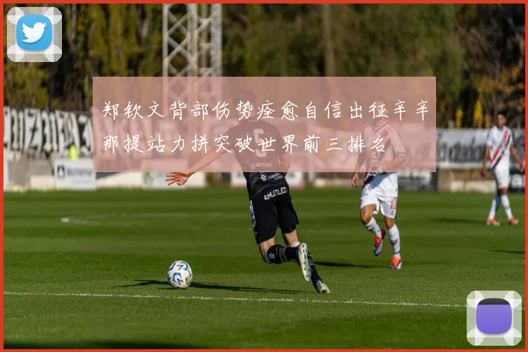 郑钦文背部伤势痊愈自信出征辛辛那提站力拼突破世界前三排名
