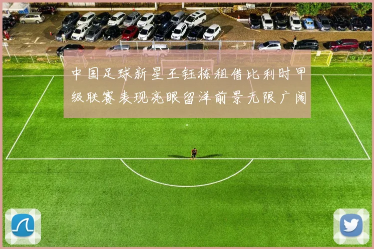 中国足球新星王钰栋租借比利时甲级联赛表现亮眼留洋前景无限广阔
