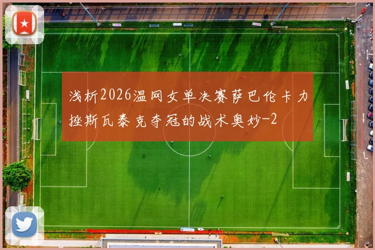 浅析2026温网女单决赛萨巴伦卡力挫斯瓦泰克夺冠的战术奥妙