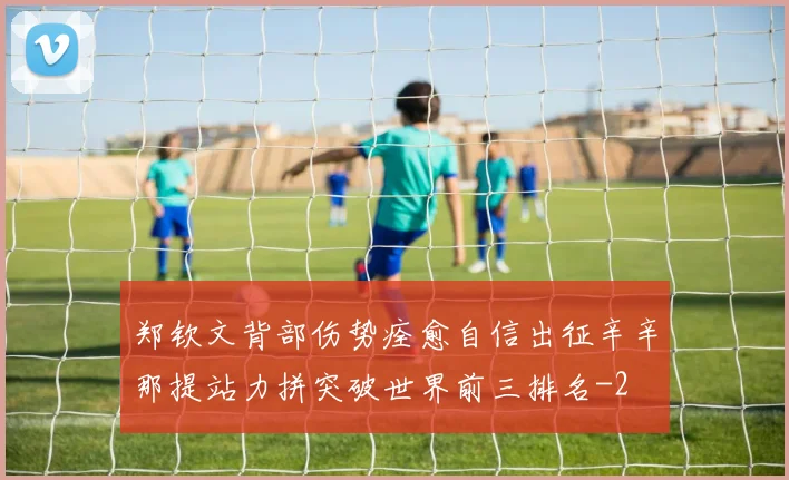 郑钦文背部伤势痊愈自信出征辛辛那提站力拼突破世界前三排名