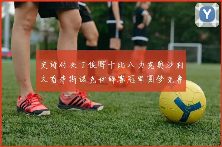 史诗对决丁俊晖十比八力克奥沙利文首夺斯诺克世锦赛冠军圆梦克鲁斯堡