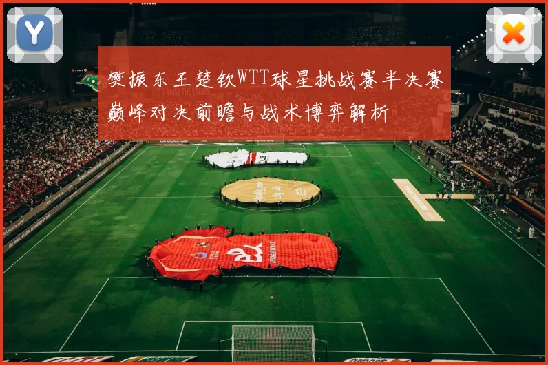 樊振东王楚钦WTT球星挑战赛半决赛巅峰对决前瞻与战术博弈解析