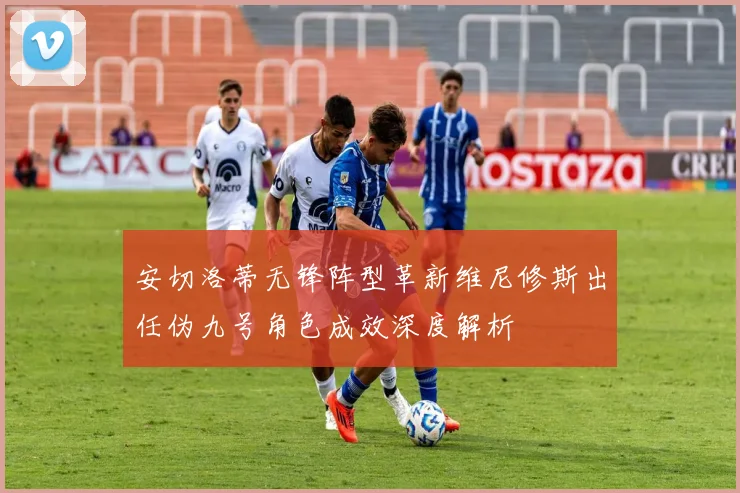 安切洛蒂无锋阵型革新维尼修斯出任伪九号角色成效深度解析