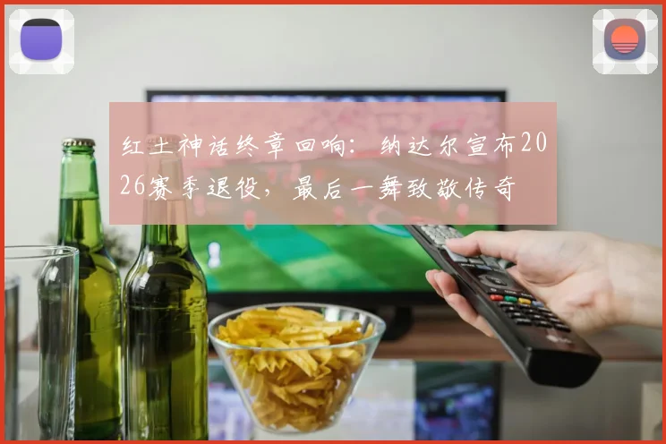 红土神话终章回响：纳达尔宣布2026赛季退役，最后一舞致敬传奇