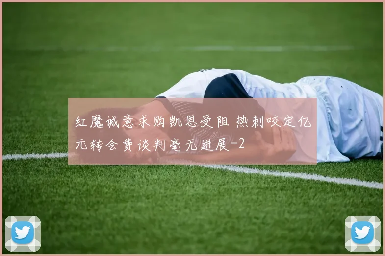 红魔诚意求购凯恩受阻 热刺咬定亿元转会费谈判毫无进展