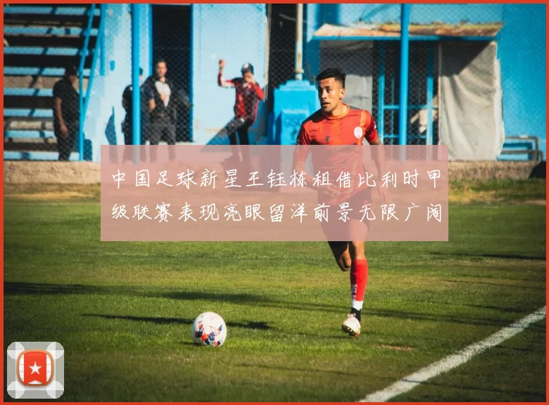 中国足球新星王钰栋租借比利时甲级联赛表现亮眼留洋前景无限广阔
