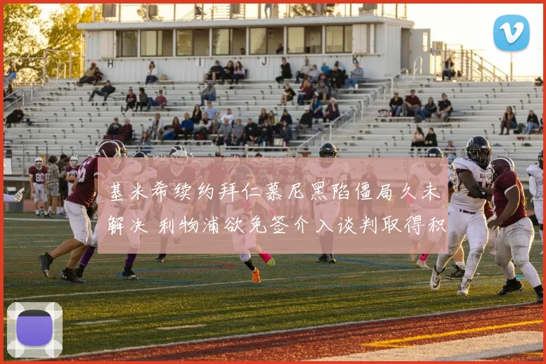 基米希续约拜仁慕尼黑陷僵局久未解决 利物浦欲免签介入谈判取得积极进展