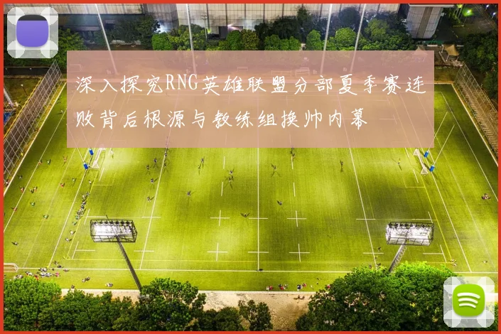 深入探究RNG英雄联盟分部夏季赛连败背后根源与教练组换帅内幕