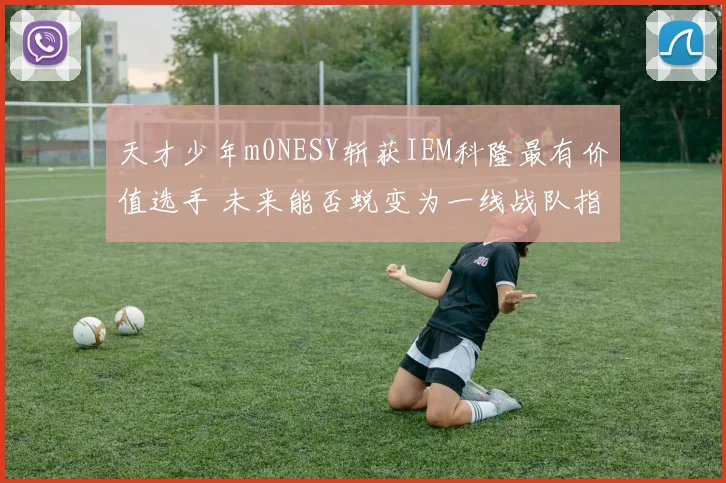 天才少年m0NESY斩获IEM科隆最有价值选手 未来能否蜕变为一线战队指挥核心