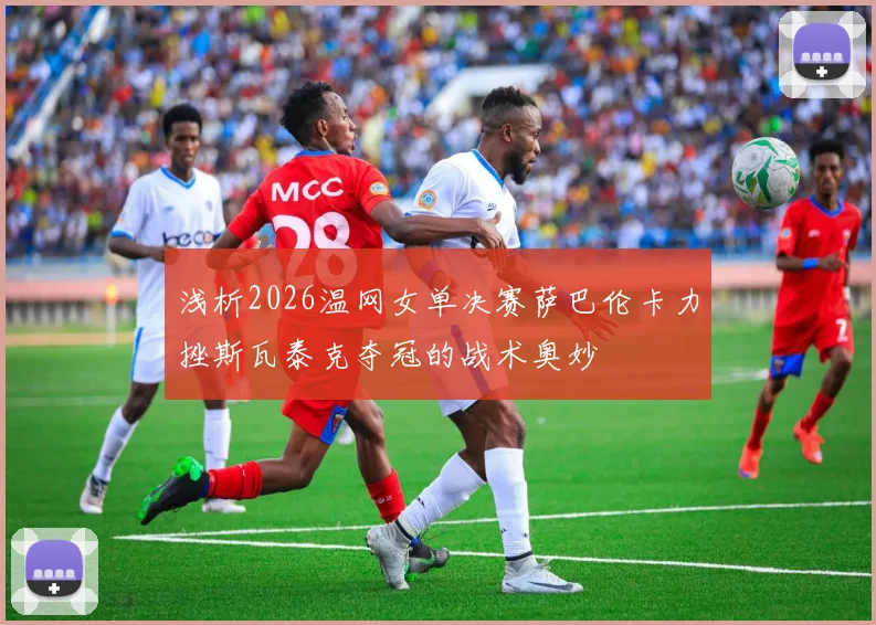 浅析2026温网女单决赛萨巴伦卡力挫斯瓦泰克夺冠的战术奥妙