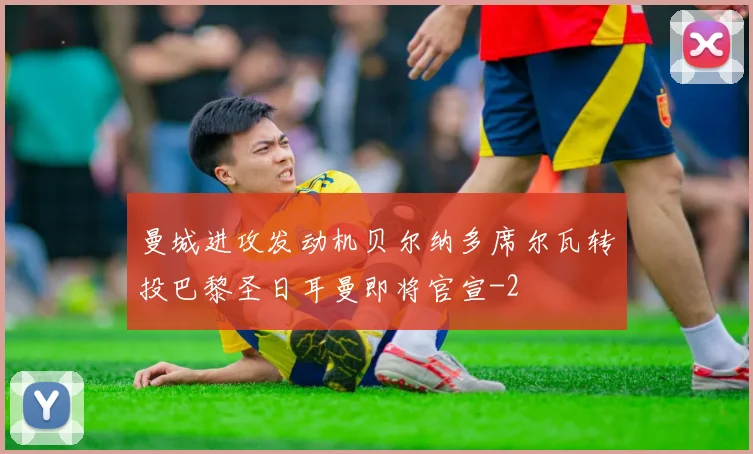 曼城进攻发动机贝尔纳多席尔瓦转投巴黎圣日耳曼即将官宣