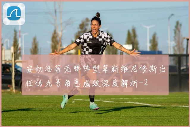 安切洛蒂无锋阵型革新维尼修斯出任伪九号角色成效深度解析