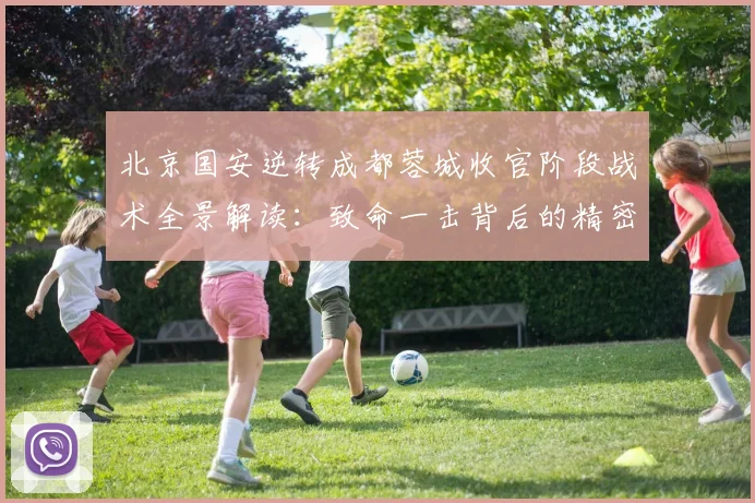 北京国安逆转成都蓉城收官阶段战术全景解读：致命一击背后的精密布局