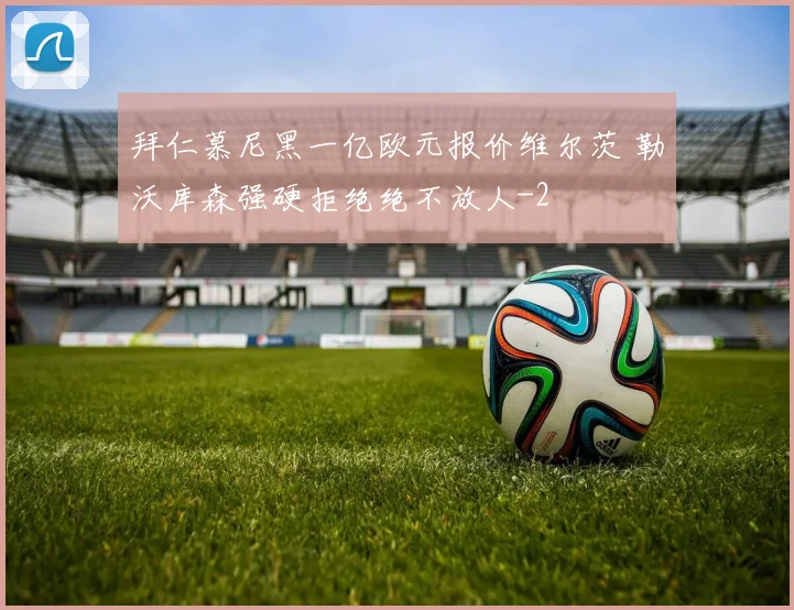 拜仁慕尼黑一亿欧元报价维尔茨 勒沃库森强硬拒绝绝不放人