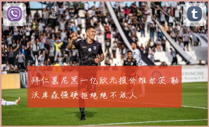 拜仁慕尼黑一亿欧元报价维尔茨 勒沃库森强硬拒绝绝不放人
