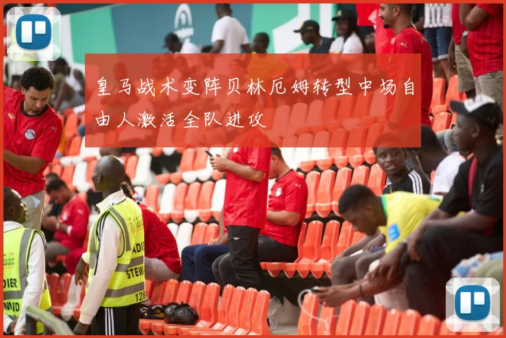 皇马战术变阵贝林厄姆转型中场自由人激活全队进攻