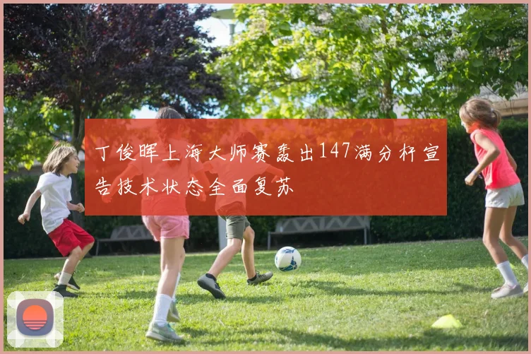丁俊晖上海大师赛轰出147满分杆宣告技术状态全面复苏