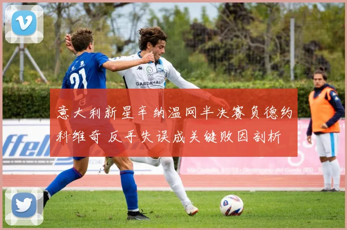 意大利新星辛纳温网半决赛负德约科维奇 反手失误成关键败因剖析